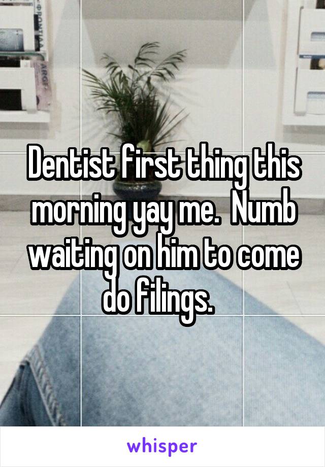 Dentist first thing this morning yay me.  Numb waiting on him to come do filings.  