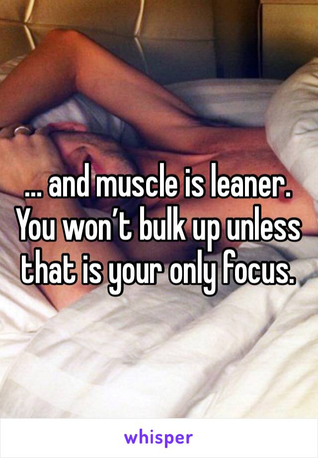 ... and muscle is leaner. You won’t bulk up unless that is your only focus.
