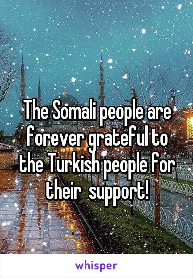 
The Somali people are forever grateful to the Turkish people for their  support!