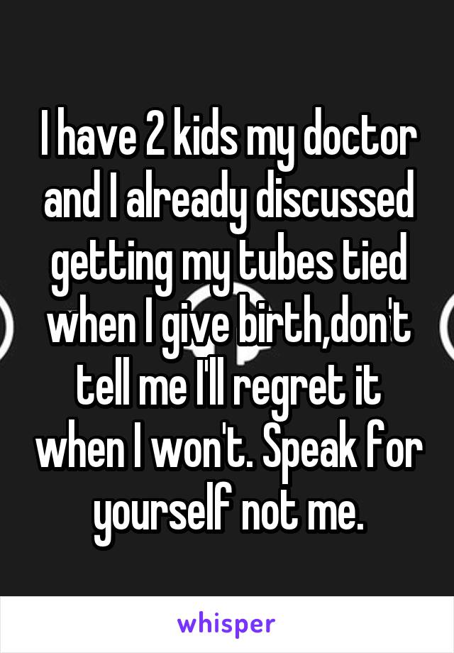 I have 2 kids my doctor and I already discussed getting my tubes tied when I give birth,don't tell me I'll regret it when I won't. Speak for yourself not me.