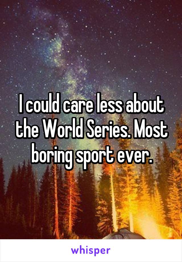 I could care less about the World Series. Most boring sport ever.