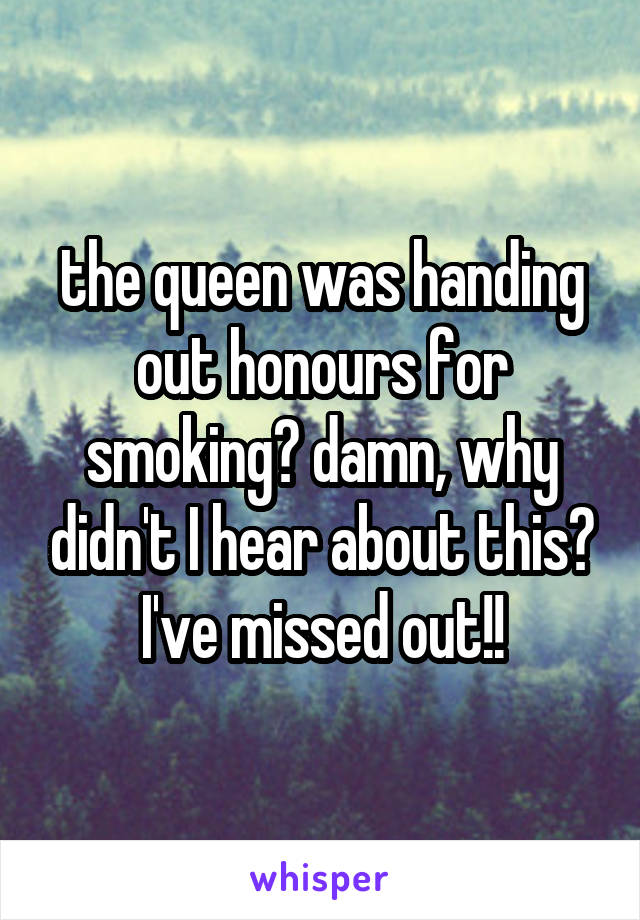 the queen was handing out honours for smoking? damn, why didn't I hear about this? I've missed out!!