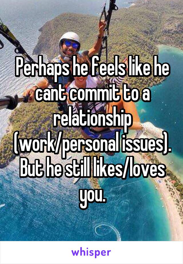 Perhaps he feels like he cant commit to a relationship (work/personal issues). But he still likes/loves you.