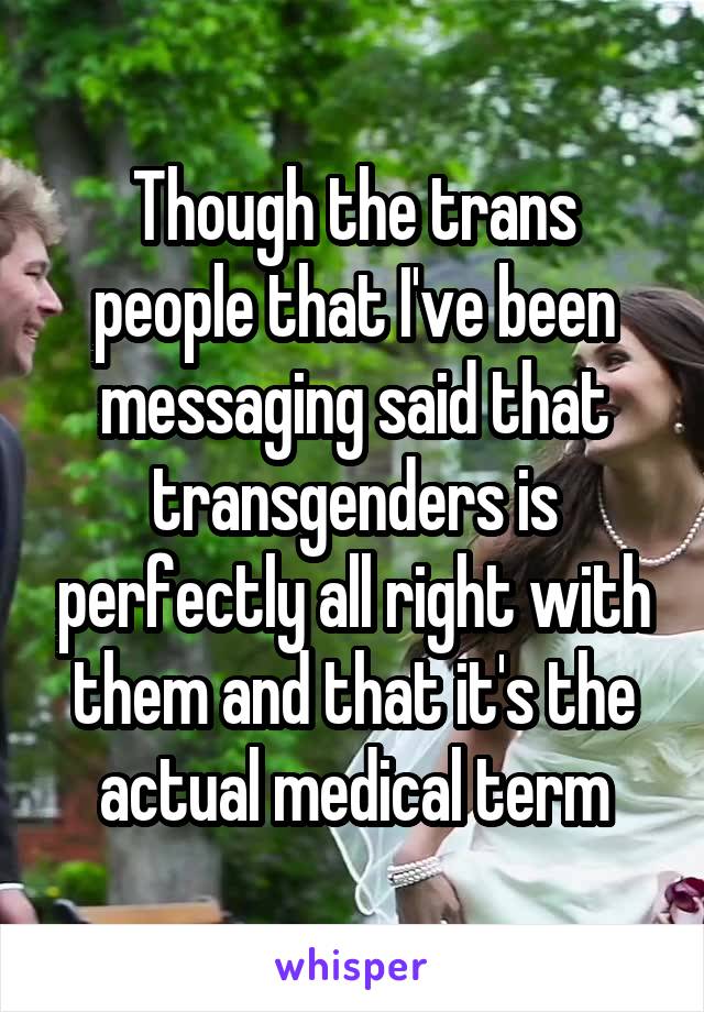 Though the trans people that I've been messaging said that transgenders is perfectly all right with them and that it's the actual medical term