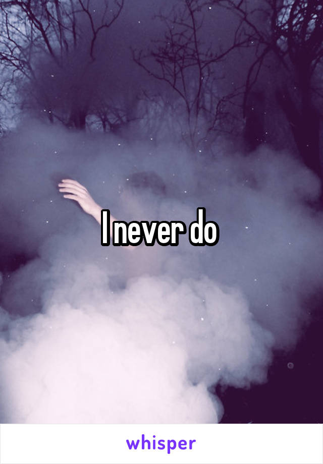 I never do 