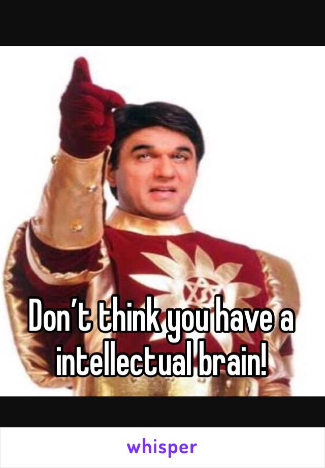 Don’t think you have a intellectual brain!