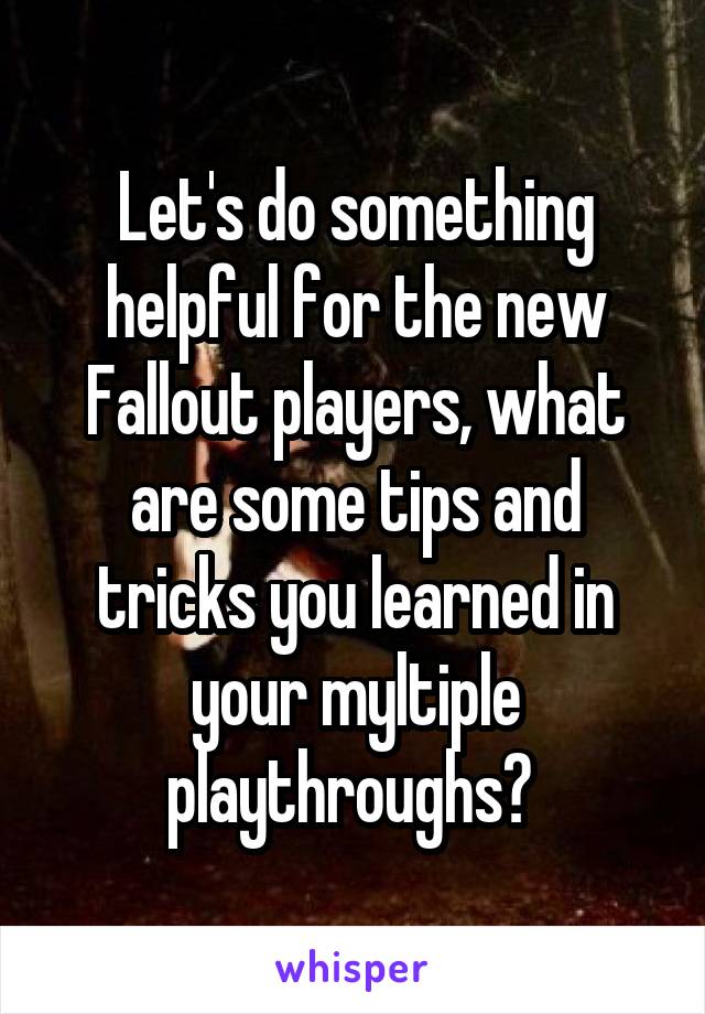 Let's do something helpful for the new Fallout players, what are some tips and tricks you learned in your myltiple playthroughs? 