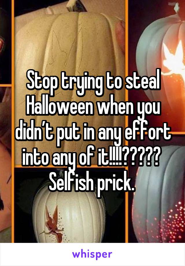 Stop trying to steal Halloween when you didn’t put in any effort into any of it!!!!😤😡😫😫😫  Selfish prick. 