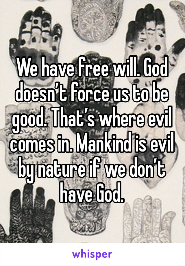 We have free will. God doesn’t force us to be good. That’s where evil comes in. Mankind is evil by nature if we don’t have God. 