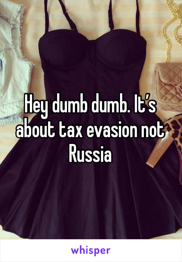 Hey dumb dumb. It’s about tax evasion not Russia 