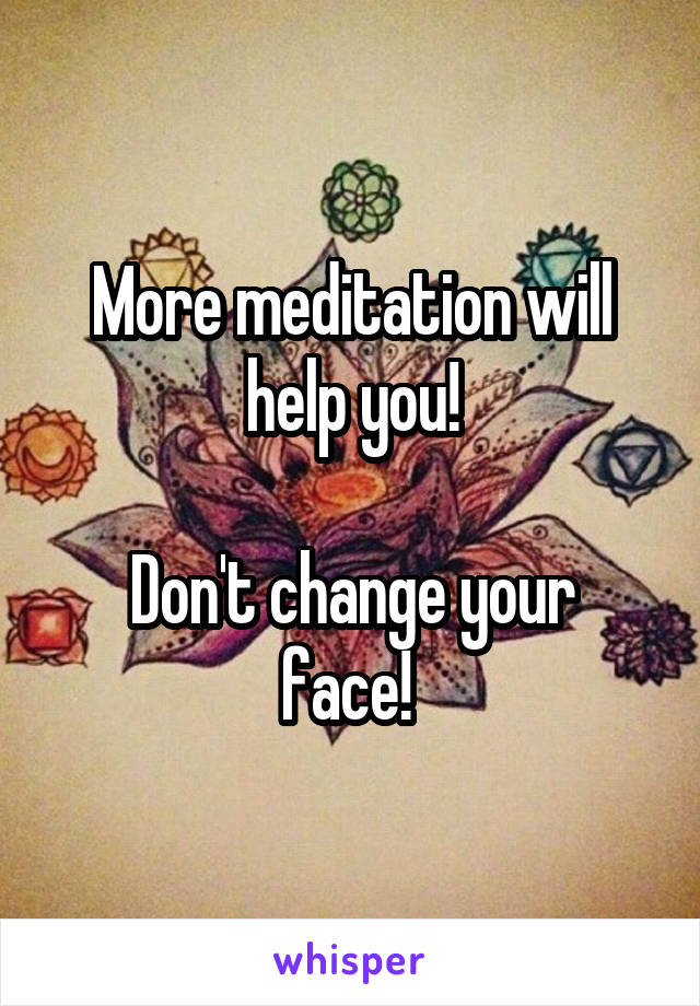 More meditation will help you!

Don't change your face! 