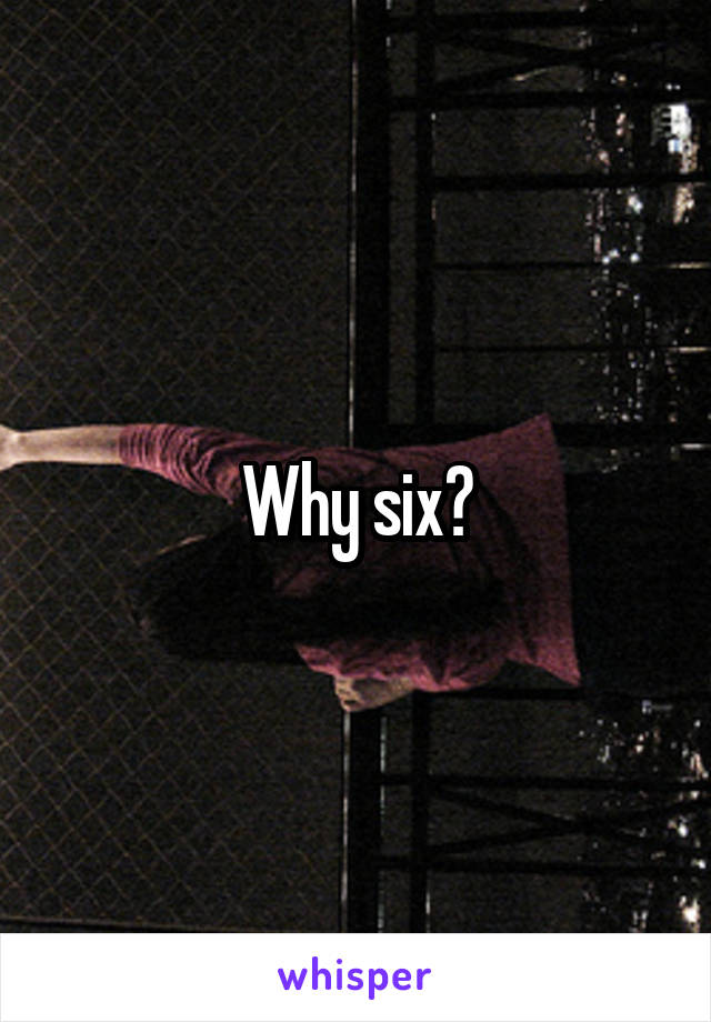 Why six?