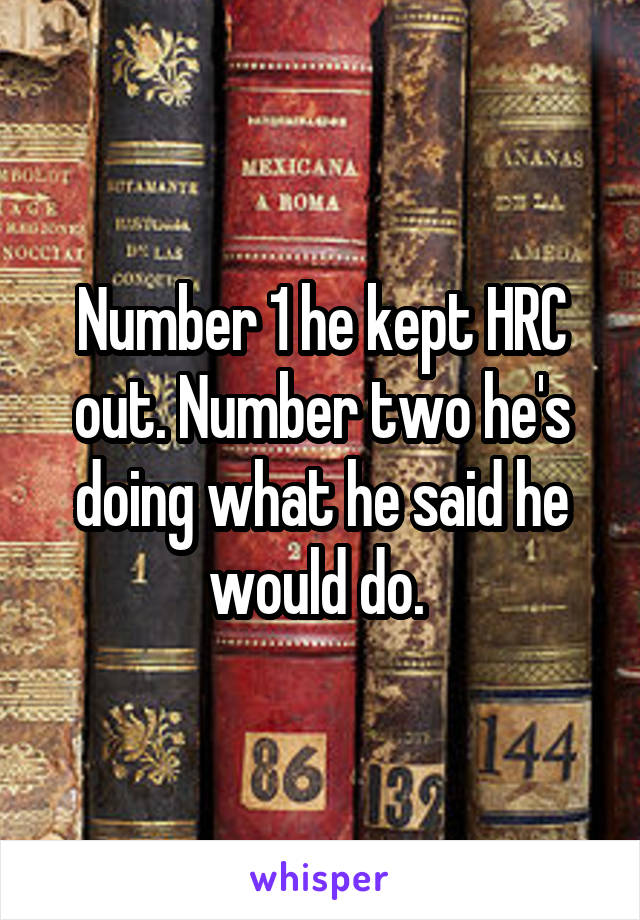 Number 1 he kept HRC out. Number two he's doing what he said he would do. 