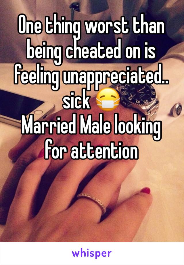 One thing worst than being cheated on is feeling unappreciated.. sick 😷 
Married Male looking for attention 