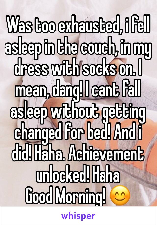 Was too exhausted, i fell asleep in the couch, in my dress with socks on. I mean, dang! I cant fall asleep without getting changed for bed! And i did! Haha. Achievement unlocked! Haha
Good Morning! 😊