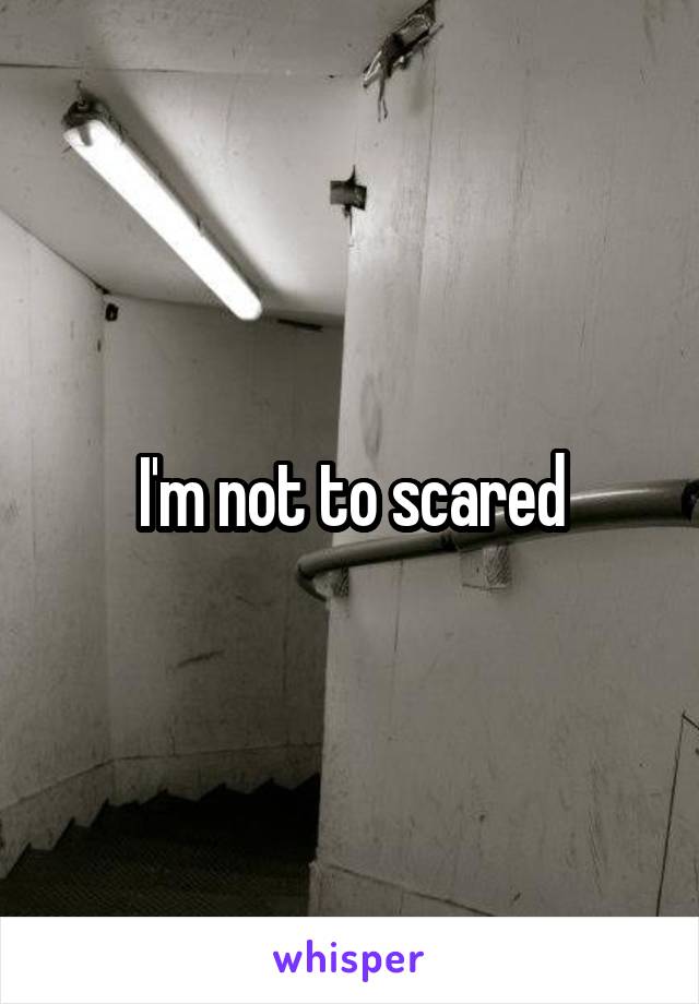 I'm not to scared