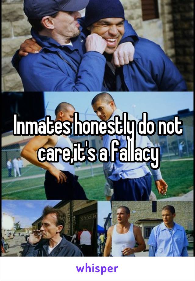 Inmates honestly do not care,it's a fallacy