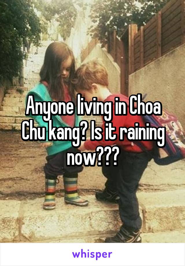Anyone living in Choa Chu kang? Is it raining now???