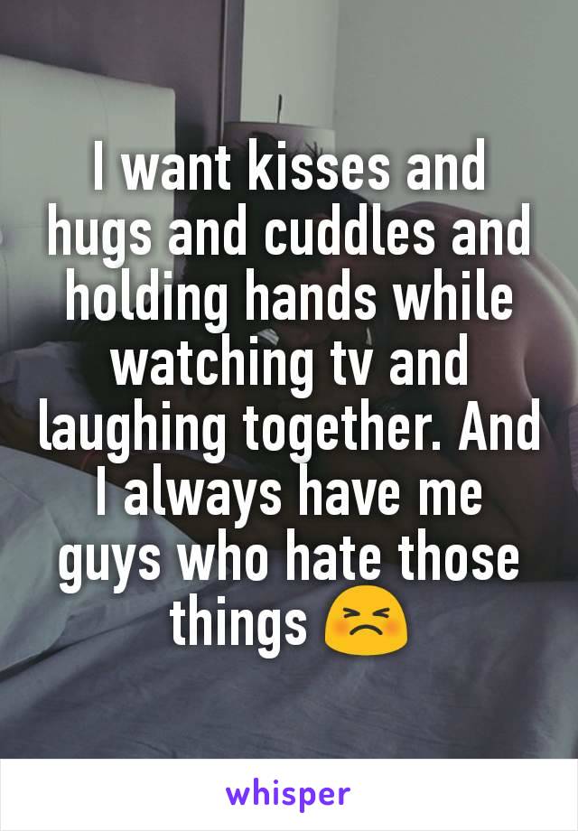 I want kisses and hugs and cuddles and holding hands while watching tv and laughing together. And I always have me guys who hate those things 😣