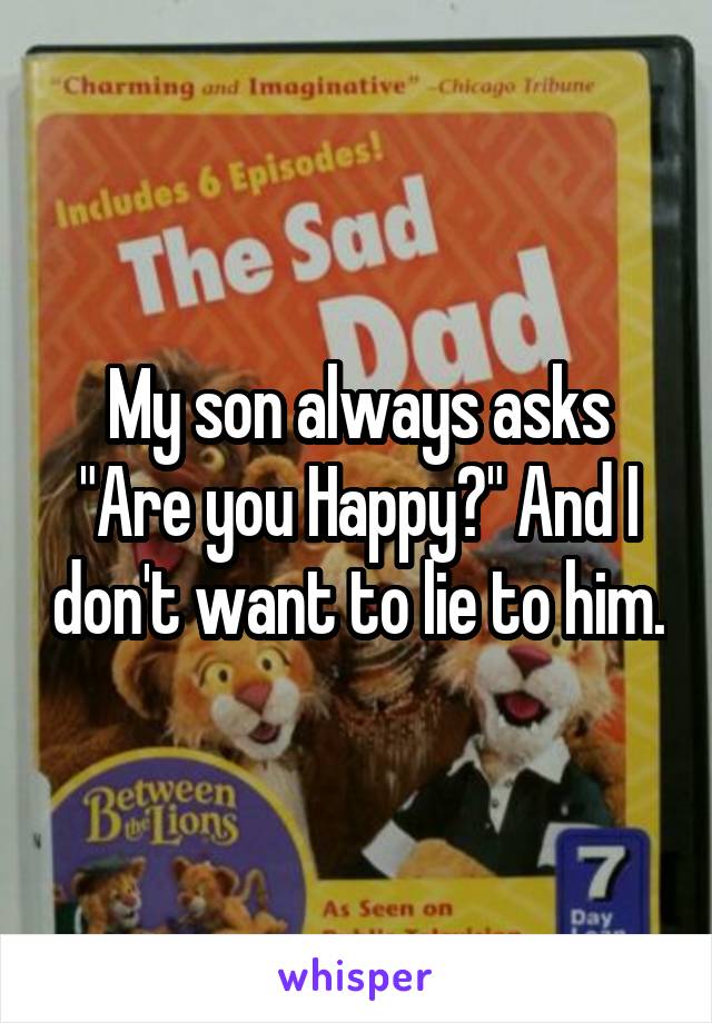 My son always asks "Are you Happy?" And I don't want to lie to him.