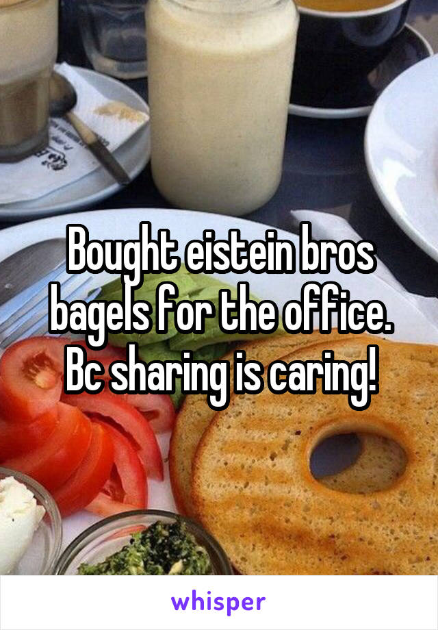 Bought eistein bros bagels for the office. Bc sharing is caring!