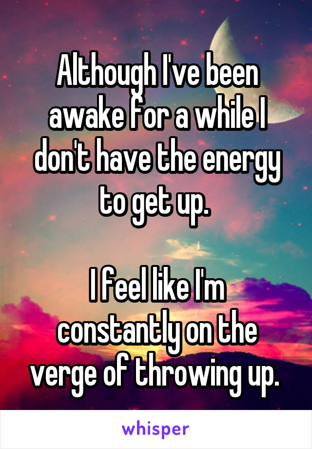 Although I've been awake for a while I don't have the energy to get up. 

I feel like I'm constantly on the verge of throwing up. 