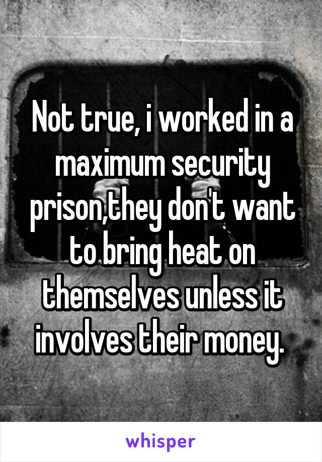 Not true, i worked in a maximum security prison,they don't want to bring heat on themselves unless it involves their money. 