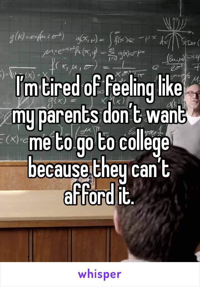 I’m tired of feeling like my parents don’t want me to go to college because they can’t afford it. 