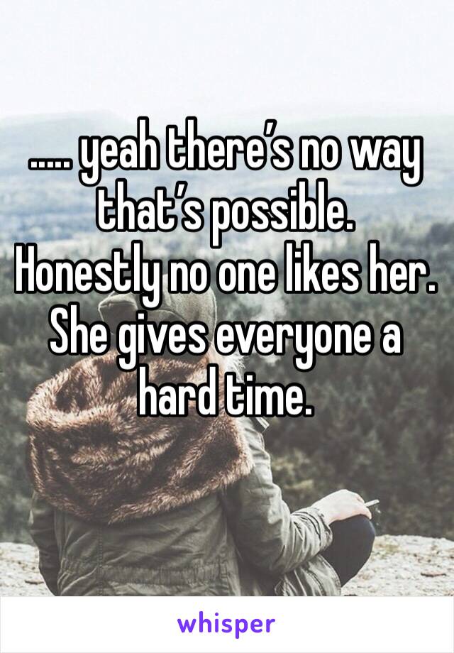 ..... yeah there’s no way that’s possible. 
Honestly no one likes her. She gives everyone a hard time. 