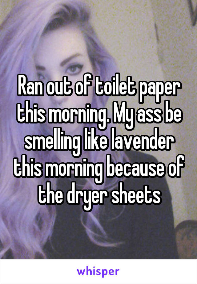 Ran out of toilet paper this morning. My ass be smelling like lavender this morning because of the dryer sheets