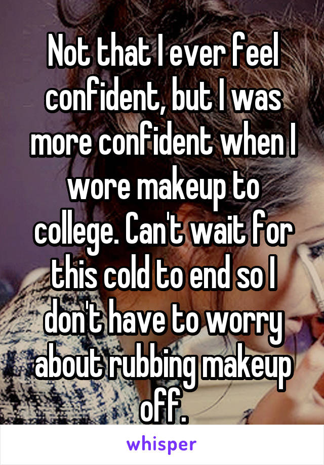 Not that I ever feel confident, but I was more confident when I wore makeup to college. Can't wait for this cold to end so I don't have to worry about rubbing makeup off.