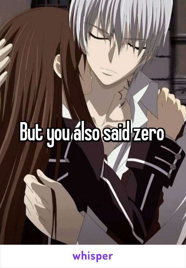 But you also said zero 