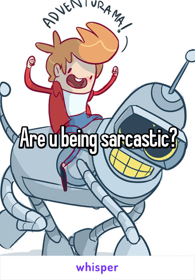 Are u being sarcastic?