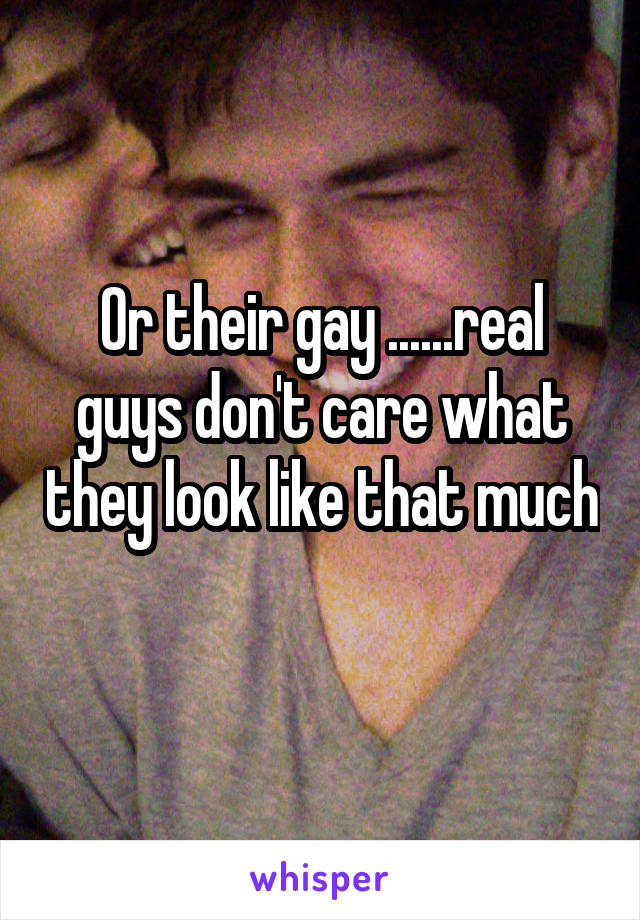 Or their gay ......real guys don't care what they look like that much 
