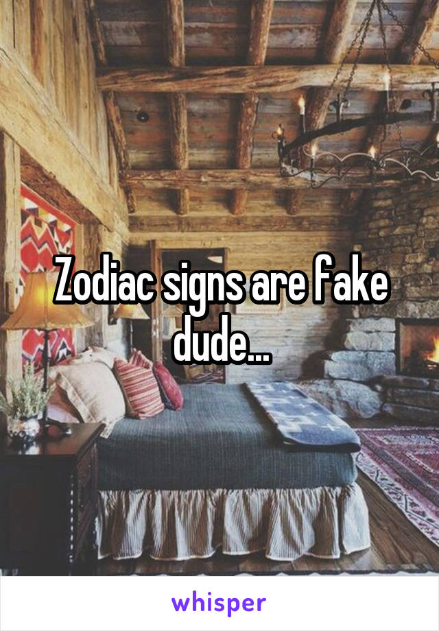 Zodiac signs are fake dude...