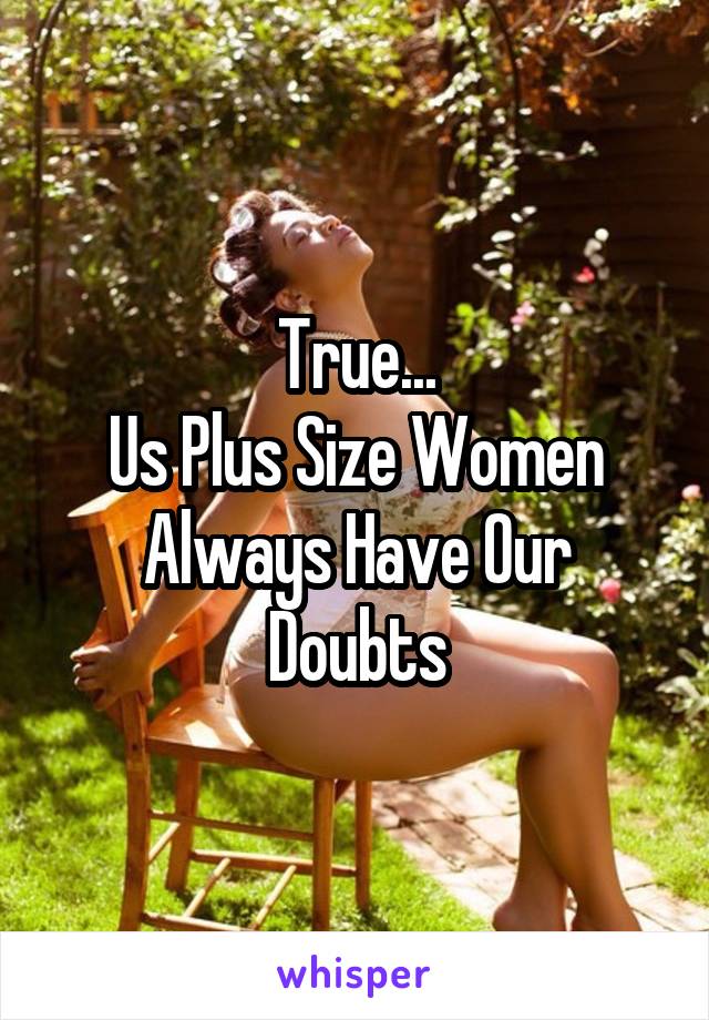 True...
Us Plus Size Women
Always Have Our Doubts