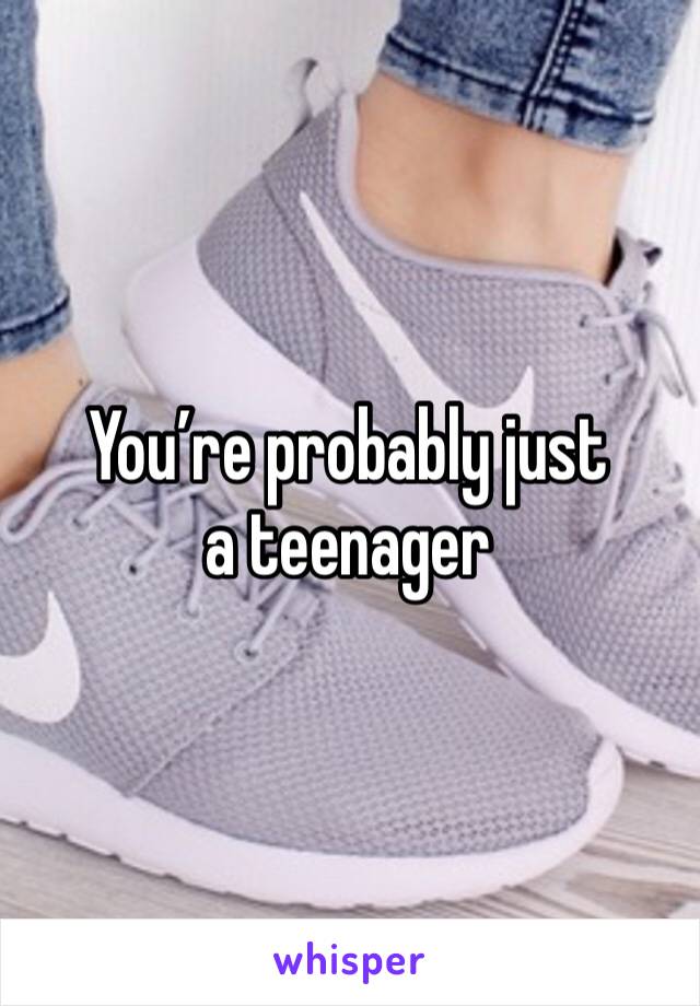 You’re probably just a teenager 