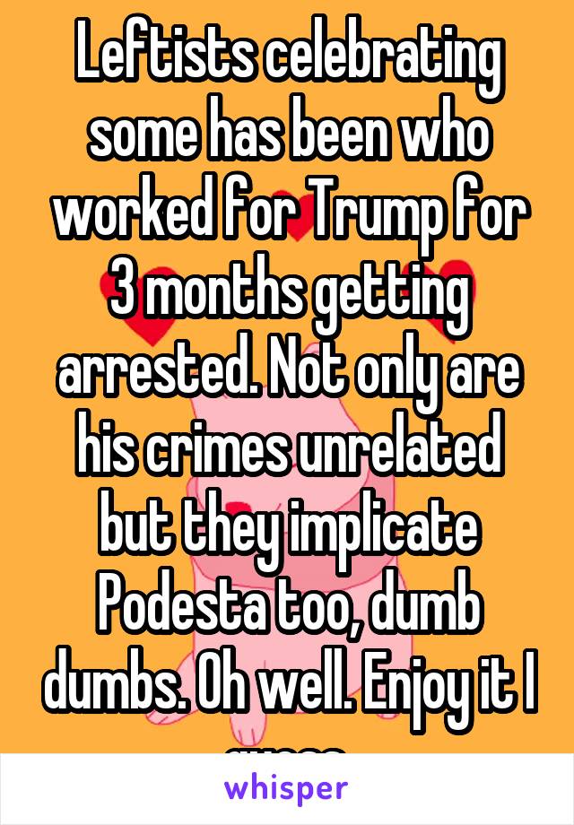 Leftists celebrating some has been who worked for Trump for 3 months getting arrested. Not only are his crimes unrelated but they implicate Podesta too, dumb dumbs. Oh well. Enjoy it I guess.