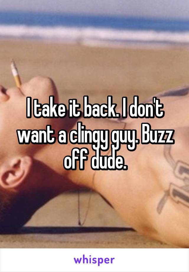 I take it back. I don't want a clingy guy. Buzz off dude.