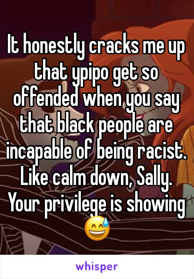 It honestly cracks me up that ypipo get so offended when you say that black people are incapable of being racist. Like calm down, Sally. Your privilege is showing 😅