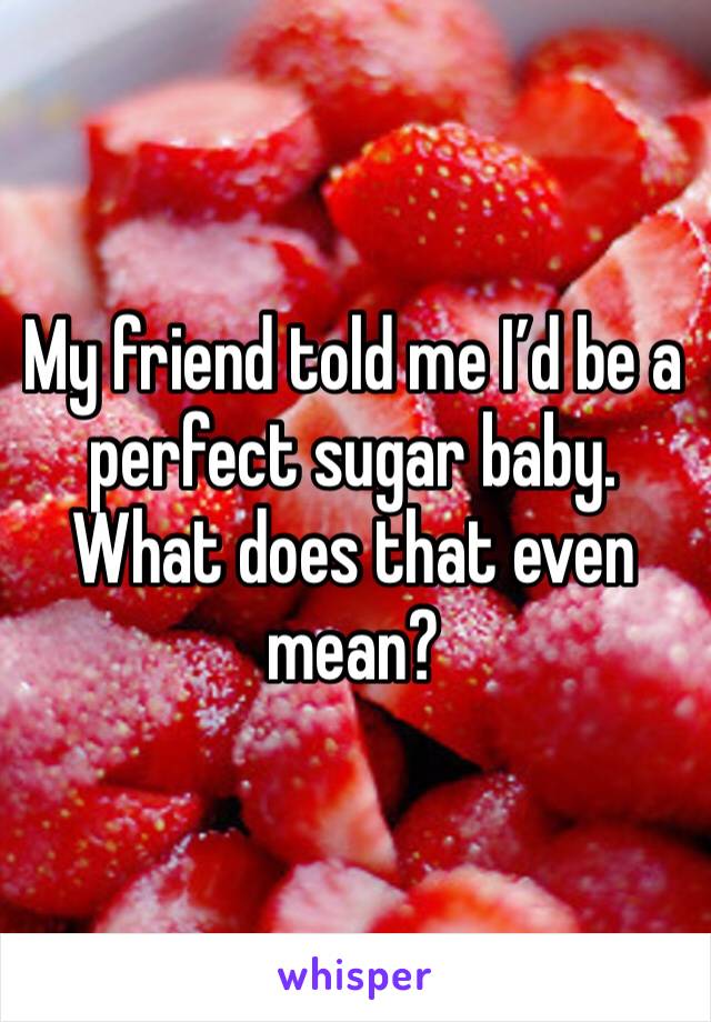 My friend told me I’d be a perfect sugar baby. What does that even mean?
