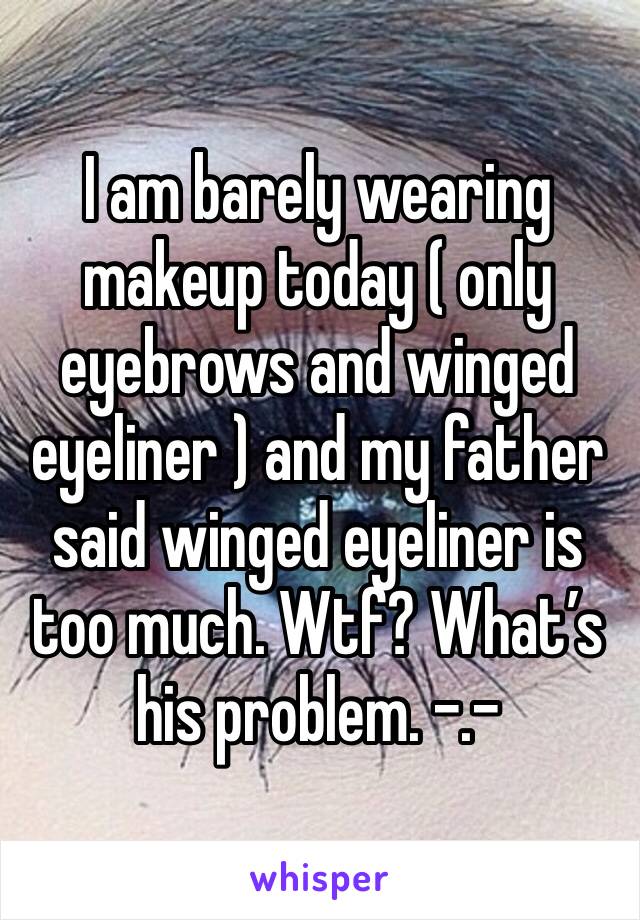 I am barely wearing makeup today ( only eyebrows and winged eyeliner ) and my father said winged eyeliner is too much. Wtf? What’s his problem. -.-