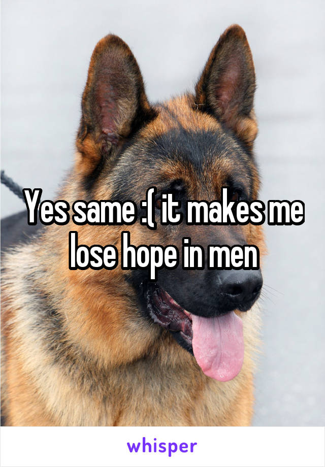 Yes same :( it makes me lose hope in men
