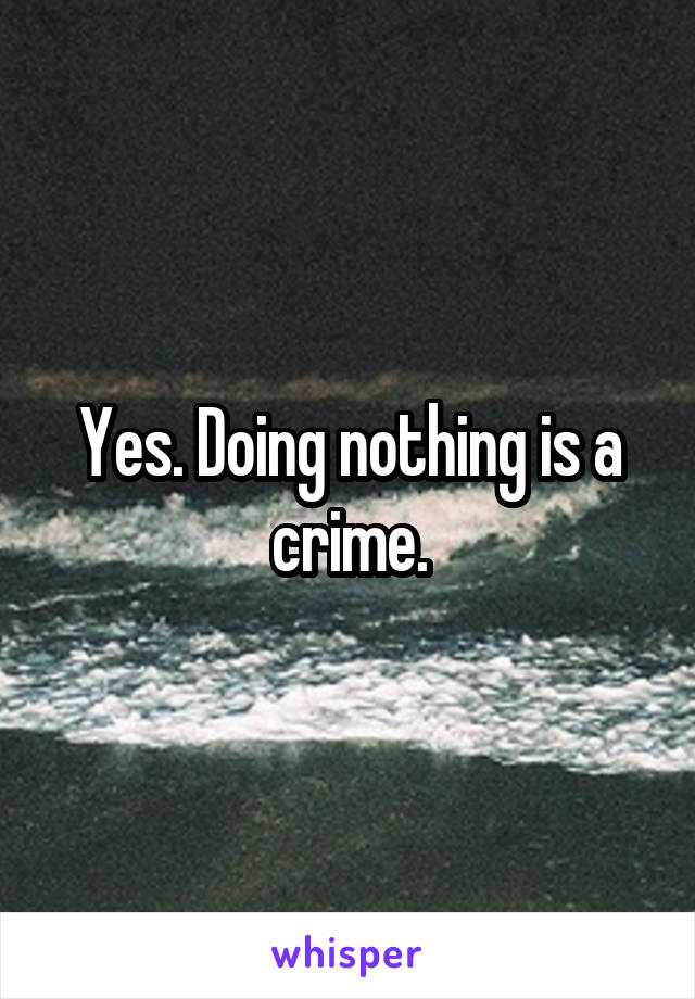 Yes. Doing nothing is a crime.