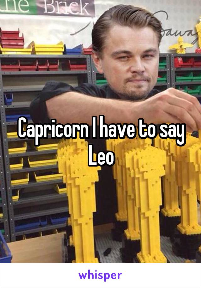 Capricorn I have to say Leo