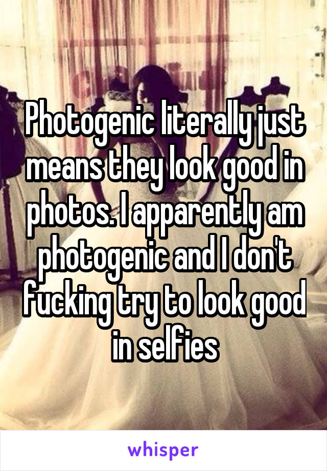 Photogenic literally just means they look good in photos. I apparently am photogenic and I don't fucking try to look good in selfies