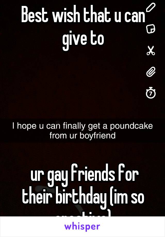 Best wish that u can give to





 ur gay friends for their birthday (im so creative)