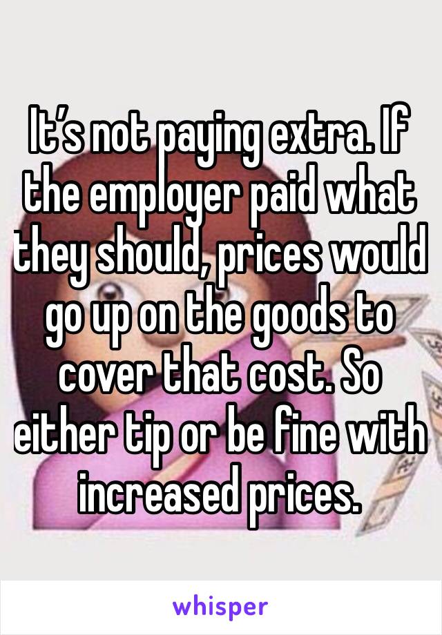 It’s not paying extra. If the employer paid what they should, prices would go up on the goods to cover that cost. So either tip or be fine with increased prices. 