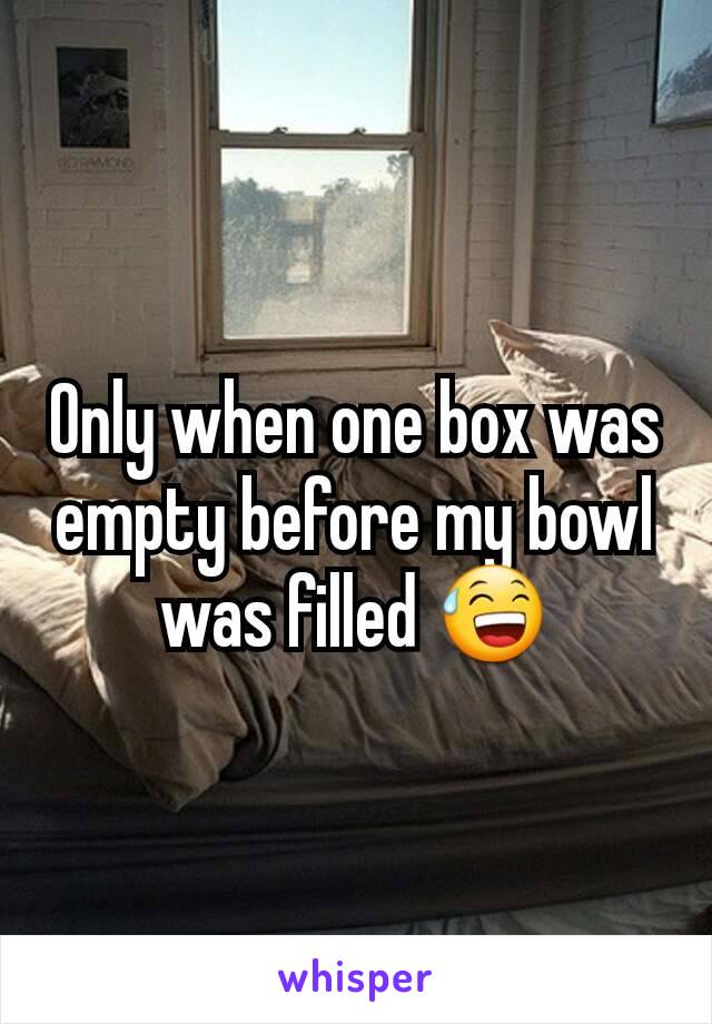 Only when one box was empty before my bowl was filled 😅