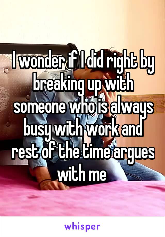 I wonder if I did right by breaking up with someone who is always busy with work and rest of the time argues with me 